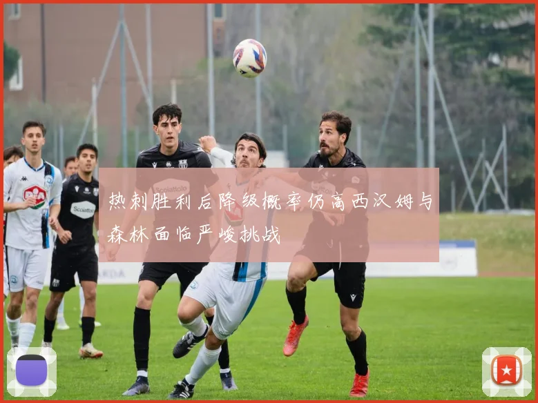热刺胜利后降级概率仍高西汉姆与森林面临严峻挑战