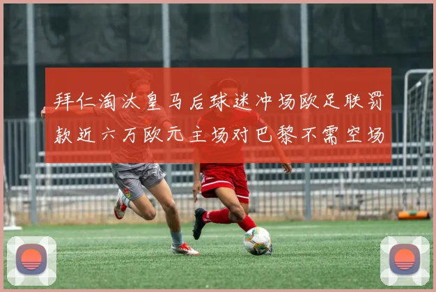 拜仁淘汰皇马后球迷冲场欧足联罚款近六万欧元主场对巴黎不需空场