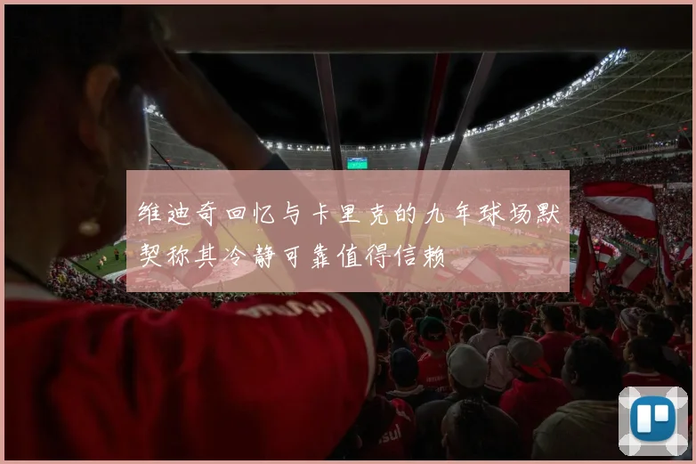 维迪奇回忆与卡里克的九年球场默契称其冷静可靠值得信赖
