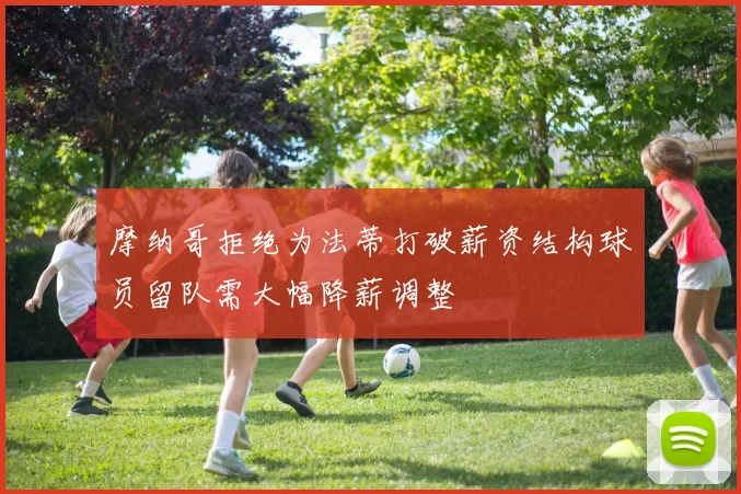 摩纳哥拒绝为法蒂打破薪资结构球员留队需大幅降薪调整