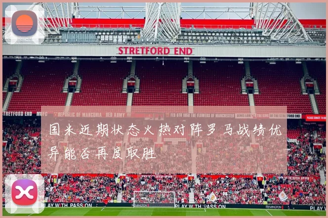 国米近期状态火热对阵罗马战绩优异能否再度取胜