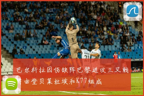 巴尔科拉因伤缺阵巴黎进攻三叉戟将由登贝莱杜埃和K77组成