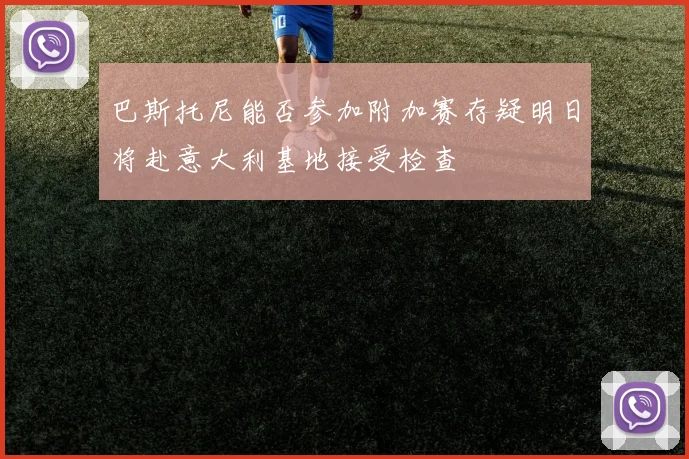巴斯托尼能否参加附加赛存疑明日将赴意大利基地接受检查