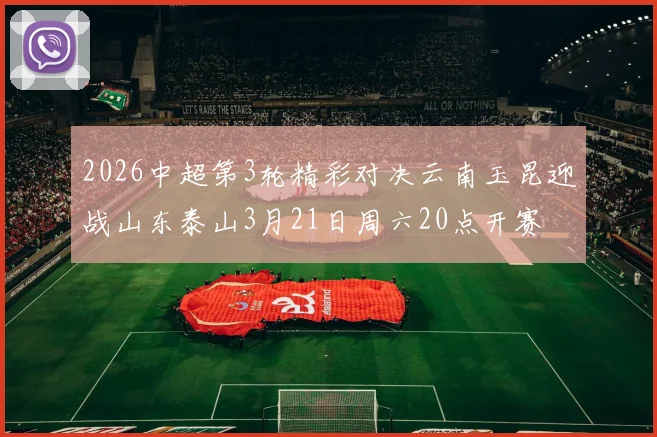 2026中超第3轮精彩对决云南玉昆迎战山东泰山3月21日周六20点开赛
