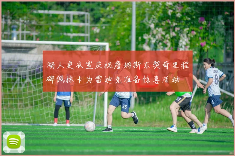 湖人更衣室庆祝詹姆斯东契奇里程碑佩林卡为雷迪克准备惊喜活动
