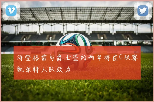 海登格雷与爵士签约两年将在G联赛凯尔特人队效力